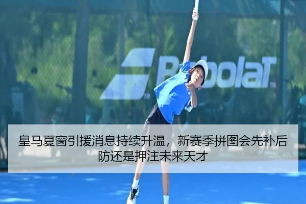 皇马夏窗引援消息持续升温，新赛季拼图会先补后防还是押注未来天才