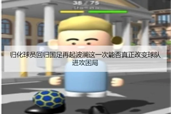 归化球员回归国足再起波澜这一次能否真正改变球队进攻困局